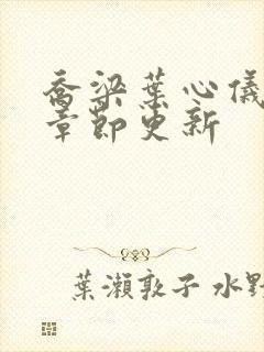 乔梁叶心仪最新章节更新