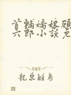 首辅娇娘顾娇萧六郎小说免费阅读