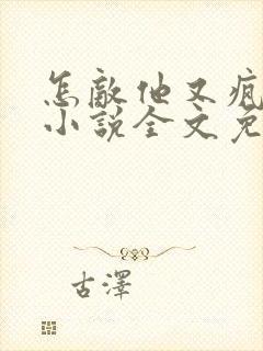 怎敌他又疯又娇小说全文免费阅读