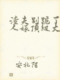 渣夫别跪了,夫人嫁顶级大佬了更新完没