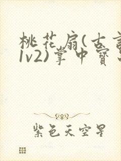 桃花扇(古言,1v2)掌中宝串串香