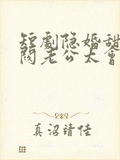 短剧隐婚甜妻财阀老公太会撩