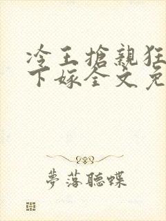 冷王抢亲狂妃不下嫁全文免费阅读