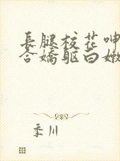 长腿校花呻吟迎合娇躯白嫩小视频