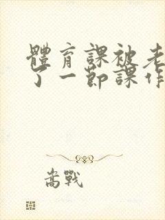 体育课被老师C了一节课作文