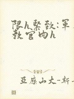 限h紧致:军人教官肉h