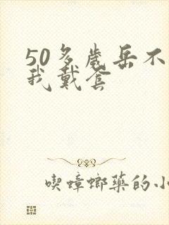 50多岁岳不让我戴套