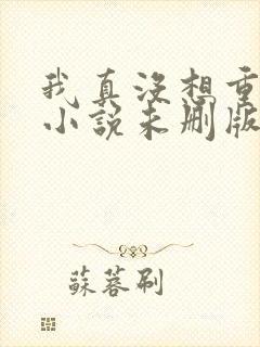 我真没想重生啊小说未删版全文阅读