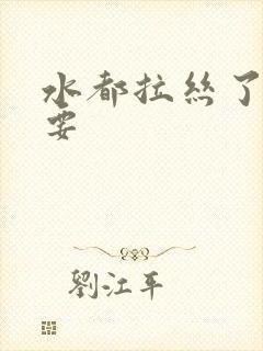 水都拉丝了还不要
