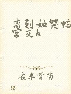 脔到她哭蛇双根宫交h封面