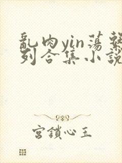 乱肉yin荡系列合集小说