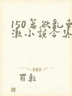 150篇欲乱刺激小说合集