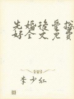 先婚后爱总裁你好全文免费阅读