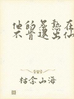 他的炙热在我那不肯退出仙侠