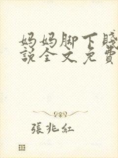 妈妈脚下贱狗小说全文免费阅读下载