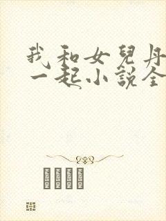 我和女儿丹丹在一起小说全文阅读