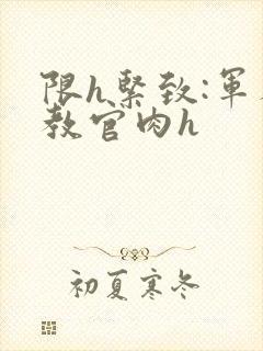 限h紧致:军人教官肉h