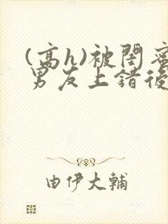 (高h)被闺蜜男友上错后全文封面