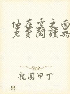 他在云之南全文免费阅读无弹窗