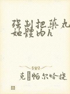 强制把药丸推进她体内h