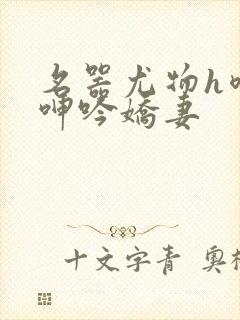 名器尤物h喷汁呻吟娇妻