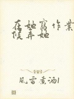 在她写作业的时候弄她