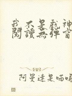 我不是戏神免费阅读无弹窗