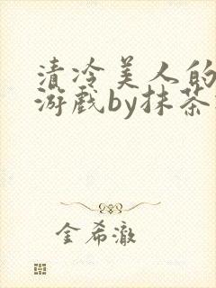 清冷美人的神奇游戏by抹茶冰沙txt