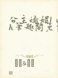 公主娇媚1ⅴ1h笔趣阁免费阅读