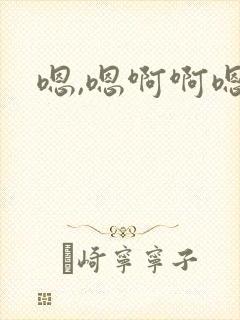 嗯,嗯啊啊嗯