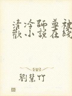 清冷师尊被迫承欢小说在线阅读