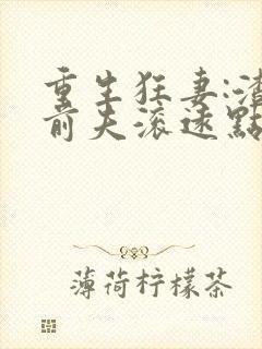 重生狂妻:渣男前夫滚远点免费阅读