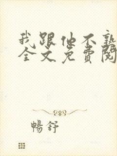我跟他不熟小说全文免费阅读