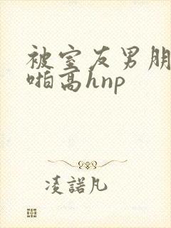 被室友男朋友强啪高hnp封面