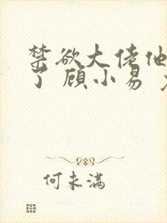 禁欲大佬他沦陷了 顾小易 免费