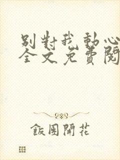 别对我动心小说全文免费阅读