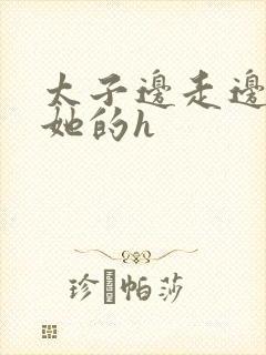 太子边走边挺进她的h