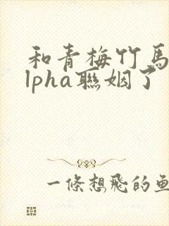 和青梅竹马的alpha联姻了