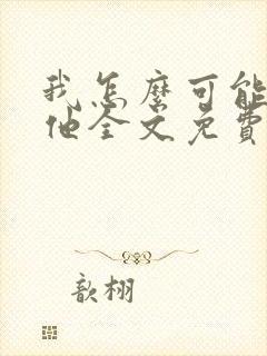 我怎么可能喜欢他全文免费阅读
