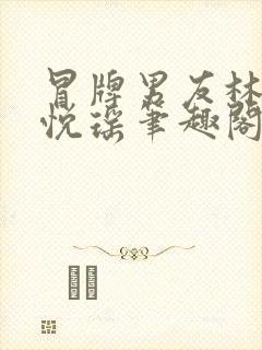 冒牌男友林天顾悦瑶笔趣阁