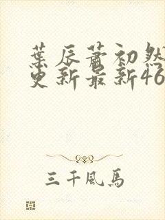 叶辰萧初然刚刚更新最新4639章