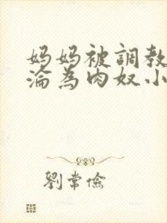 妈妈被调教喷水沦为肉奴小说