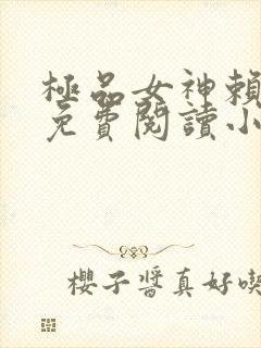 极品女神赖上我免费阅读小说最新章节