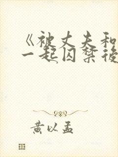 《被丈夫和情敌一起囚禁后怎么了》