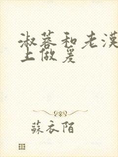 淑蓉和老汉在船上做爰