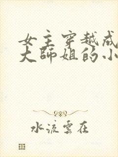 女主穿越成反派大师姐的小说