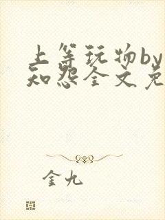 上等玩物by长知怨全文免费阅读笔趣阁