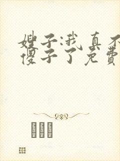 嫂子:我真不是傻子了免费阅读