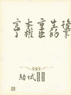 完本重生后我成了权臣的掌中娇