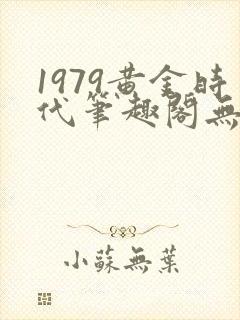 1979黄金时代笔趣阁无弹窗无错版